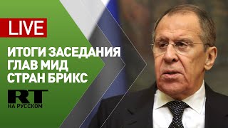 Пресс-конференция Лаврова по итогам заседания глав МИД стран БРИКС — LIVE