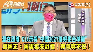 2022.10.05【台灣向前行 Part7】潛在風險升高！CIA示警"中國2027做好犯台準備" 邱國正：國軍每天戰備！無恃其不攻！