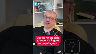Можно ли строить каркасный дом из сырой доски?