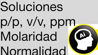 Soluciones, Molaridad, Normalidad, p/p, v/v, p/v, ppm, molalidad, solubilidad, disolución