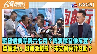 2023.02.22【台灣向前行 Part5】藍初選要等到六七月？傳將徵召侯友宜？挺侯派vs.挺郭派 兩派對撞？朱立倫算計在此？