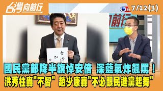 2022.07.12【台灣向前行 Part3】黨部降半旗悼安倍 深藍氣炸飆罵！洪秀柱轟"不智" 趙少康轟"不必跟民進黨起舞"