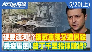 硬要渡河！？俄戰車隊又遭屠殺 兵疲馬困！普丁千里指揮釀禍？【台灣最前線】2022.05.20(上)
