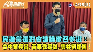 2022.04.25【台灣向前行 Part5】民進黨選對會建議徵召參選：台中蔡其昌.苗栗徐定禎.雲林劉建國！