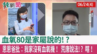 【辣新聞152 重點摘要】血氧80是家屬說的!? 恩恩爸批：我家沒有血氧機！ 荒唐說法!? 瞎！ 2022.06.24(4)