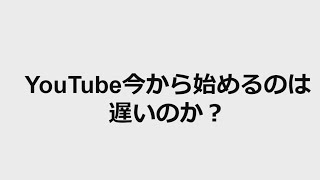 YouTube今から始めるのって遅い？