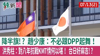 【辣新聞152 重點摘要】降半旗!? 趙少康：不必跟DPP起舞！ 洪秀柱：對八年抗戰KMT情何以堪！ 台日好麻吉!? 2022.07.13(2)