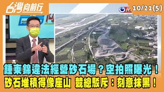2022.10.21【台灣向前行 Part5】鍾東錦違法經營砂石場？空拍照曝光！砂石堆積得像座山 競總駁斥：刻意抹黑！