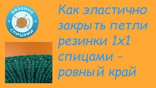 Как закрыть петли резинки 1х1 эластичным способом   ровный край