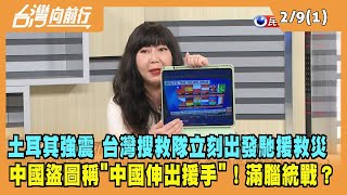 2023.02.09【台灣向前行 Part1】土耳其強震 台灣搜救隊立刻出發馳援救災 中國盜圖稱"中國伸出援手"！滿腦統戰？