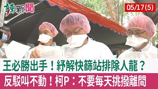 【辣新聞152 重點摘要】王必勝出手！紓解快篩站排隊人龍？ 反駁叫不動！柯P：不要每天挑撥離間 2022.05.17(5)