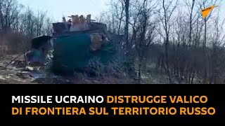 Missile ucraino distrugge valico di frontiera sul territorio russo