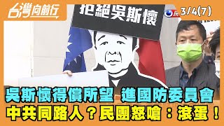 2022.03.04【台灣向前行 Part7】中共同路人？吳斯懷進國防委員會 民團怒嗆：滾蛋！