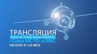 Закрытие люков между кораблем «Союз МС-15» и МКС