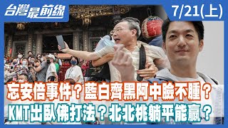 忘安倍事件？藍白齊黑阿中臉不腫？ KMT出臥佛打法？北北桃躺平能贏？【台灣最前線】2022.07.21(上)