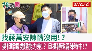 【辣新聞152 重點摘要】找蔣萬安陳情沒用!? 變相認證處理能力差!? 目標轉移為陳時中!? 2022.07.21(2)