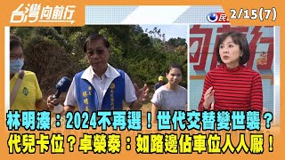 2023.02.15【台灣向前行 Part7】林明溱：2024不再選！世代交替變世襲？代兒卡位？卓榮泰：如路邊佔車位人人厭！