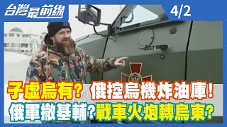 【台灣最前線】子虛"烏有"？ 俄控烏機炸油庫！ 俄軍撤基輔？戰車火炮轉烏東？2022.04.02