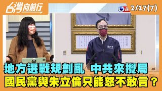 2022.02.17【台灣向前行 Part7】地方選戰規劃亂 中共來攪局 國民黨朱立倫敢怒不敢言？