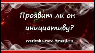 ОНЛАЙН ГАДАНИЕ. ПРОЯВИТ ЛИ ОН ИНИЦИАТИВУ? ГОТОВ ЛИ ОН ДЕЙСТВОВАТЬ?