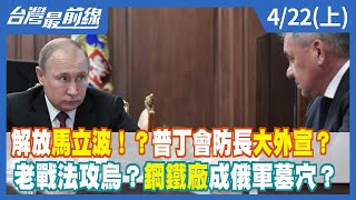 解放馬立波！？普丁會防長大外宣？老戰法攻烏？鋼鐵廠成俄軍墓穴？【台灣最前線】2022.04.22(上)