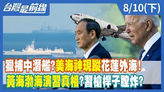 獵捕中潛艦？美海神現蹤花蓮外海！ 黃海渤海演習真相？習槍桿子膛炸？【台灣最前線】2022.08.10(下)