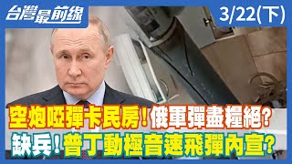空炮啞彈卡民房！俄軍彈盡糧絕？ 缺兵！普丁動極音速飛彈內宣？【台灣最前線】2022.03.22(下)