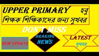 UPPER PRIMARY LATEST NEWS UPDATE উচ্চ প্রাথমিক সম্পর্কিত গুরুত্বপূর্ণ তথ্য