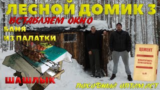 ЛЕСНОЙ ДОМИК 3 | ВСТАВЛЯЕМ ОКНО | ЦЕМЕНТИРУЕМ ПЕЧКУ | БАНЯ ИЗ ПАЛАТКИ | ШАШЛЫК от  ОПТИМИСТА
