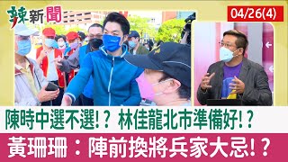 【辣新聞152 重點摘要】陳時中選不選!? 林佳龍北市"準備好"!? 黃珊珊：陣前換將兵家大忌!? 2022.04.26(4)