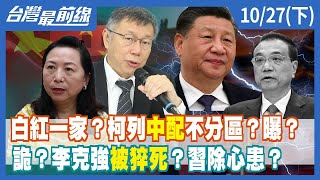 白紅一家？柯列中配不分區？曝？ 詭？李克強"被猝死"？習除心患？【台灣最前線】2023.10.27(下)