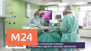 В частной столичной клинике согласились сделать женское обрезание - Москва 24