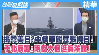 挑釁美日？中俄軍艦囂張繞日！ 于北辰諷：兩傻大個逛海洋館！ 【台灣最前線 精華】2022.06.23
