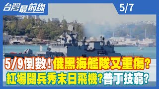 5/9倒數！俄黑海艦隊又重傷？ 紅場閱兵秀末日飛機？普丁技窮？【台灣最前線】2022.05.07