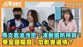 2023.10.27【台灣向前行 Part2】 馬文君涉洩密！凍刪國防預算！ 受全國矚目！恐影響選情？