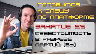 ГОТОВИМСЯ К СПЕЦУ ПО ПЛАТФОРМЕ 1С. ЗАНЯТИЕ 59. СЕБЕСТОИМОСТЬ В РАЗРЕЗЕ ПАРТИЙ (БУ)
