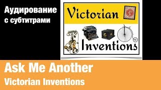 Ask Me Another — Victorian Inventions | Суфлёр — аудирование по английскому языку