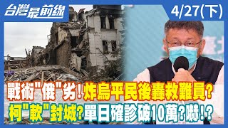 戰術"俄"劣！炸烏平民後轟救難員？ 柯"軟"封城？單日確診破10萬？嚇！？【台灣最前線】2022.04.27(下)
