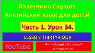 ВАЛЕНТИНА СКУЛЬТЭ АНГЛИЙСКИЙ ДЛЯ ДЕТЕЙ  ЧАСТЬ 1  УРОК 34  LESSON THIRTY-FOUR