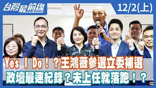 Yes I Do！？王鴻薇參選立委補選 政壇最速紀錄？未上任就落跑！？【台灣最前線】2022.12.02(上)