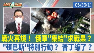 戰火再燒！ 俄軍"集結"求戰果？ "頓巴斯"特別行動？ 普丁縮了？【台灣最前線 重點摘要】2022.05.23(1)