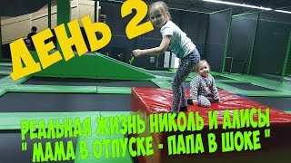 2 День часть #1 ОГРОМНЫЙ БАТУТНЫЙ ЦЕНТР РЕАЛЬНАЯ ЖИЗНЬ Николь и Алисы Мама в ОТПУСКЕ - Папа в ШОКЕ