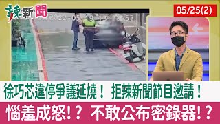 【辣新聞152 重點摘要】徐巧芯違停爭議延燒！ 拒辣新聞節目邀請！ 惱羞成怒!? 不敢公布密錄器!? 2022.05.25(2)