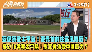 2024.03.20【台灣向前行 Part7】藍促蔡登太平島！要元首前往高風險區？排5/16考察太平島！馬文君承受中國壓力？