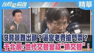 沒背景難出頭？逼宮老費搶門票？于北辰:世代交替變成"抓交替"！【台灣最前線 精華】2023.02.02