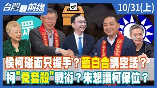 侯柯碰面只握手？藍白合講空話？ 柯"養套殺"戰術？朱想讓柯保位？【台灣最前線】2023.10.31(上)