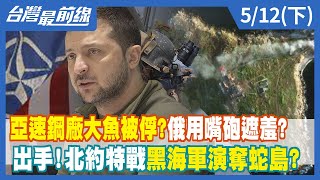 亞速鋼廠大魚被俘？俄用嘴砲遮羞？ 出手！北約特戰黑海軍演奪蛇島？【台灣最前線】2022.05.12(下)