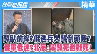 醉臥前線？俄逃兵大醉倒頭睡？ 俄軍低迷？北辰：寧醉死避戰死！【台灣最前線 精華】2022.06.28