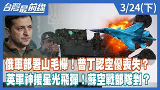俄軍部署山毛櫸！普丁認空優喪失？ 英軍神援星光飛彈！蘇空戰部隊剉？【台灣最前線】2022.03.24(下)