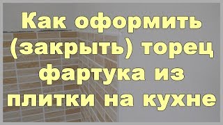 Как оформить (закрыть) торец фартука из плитки на кухне?